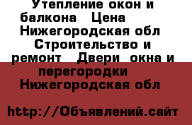 Утепление окон и балкона › Цена ­ 500 - Нижегородская обл. Строительство и ремонт » Двери, окна и перегородки   . Нижегородская обл.